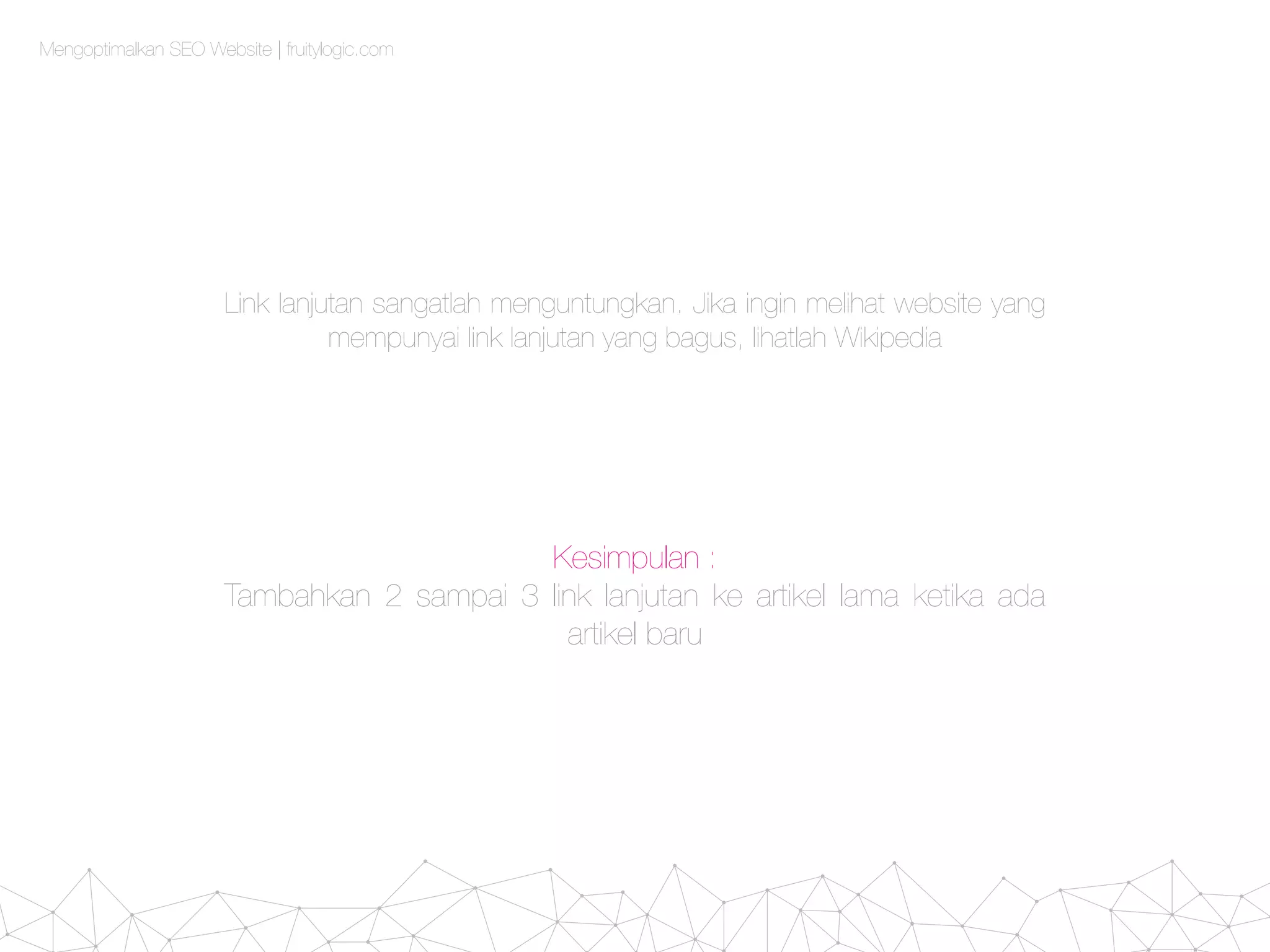 Mengoptimalkan SEO Website | fruitylogic.com
Link lanjutan sangatlah menguntungkan. Jika ingin melihat website yang
mempunyai link lanjutan yang bagus, lihatlah Wikipedia
Kesimpulan :
Tambahkan 2 sampai 3 link lanjutan ke artikel lama ketika ada
artikel baru
 
