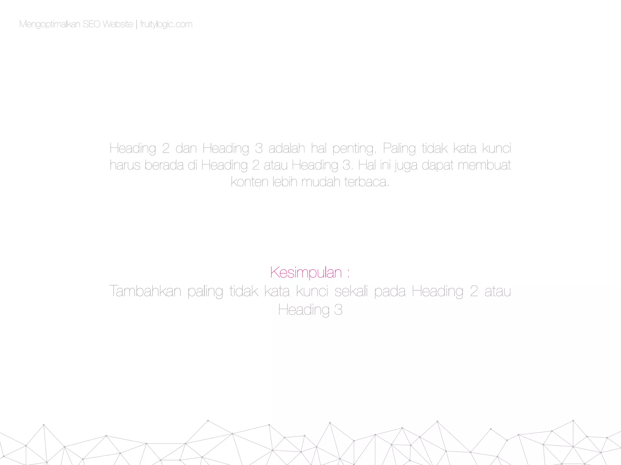 Heading 2 dan Heading 3 adalah hal penting. Paling tidak kata kunci
harus berada di Heading 2 atau Heading 3. Hal ini juga dapat membuat
konten lebih mudah terbaca.
Kesimpulan :
Tambahkan paling tidak kata kunci sekali pada Heading 2 atau
Heading 3
Mengoptimalkan SEO Website | fruitylogic.com
 