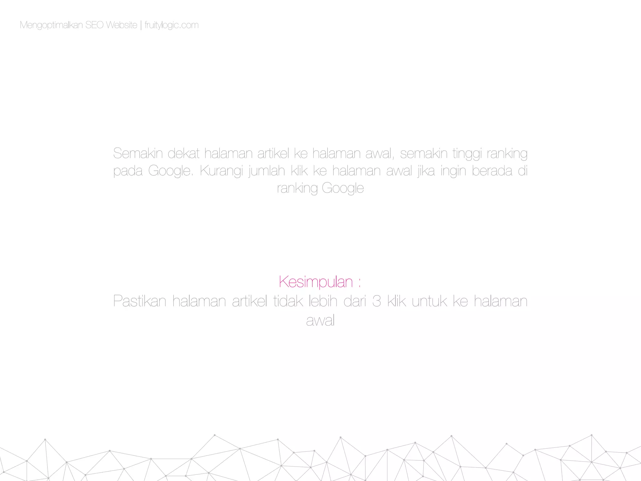 Semakin dekat halaman artikel ke halaman awal, semakin tinggi ranking
pada Google. Kurangi jumlah klik ke halaman awal jika ingin berada di
ranking Google
Kesimpulan :
Pastikan halaman artikel tidak lebih dari 3 klik untuk ke halaman
awal
Mengoptimalkan SEO Website | fruitylogic.com
 
