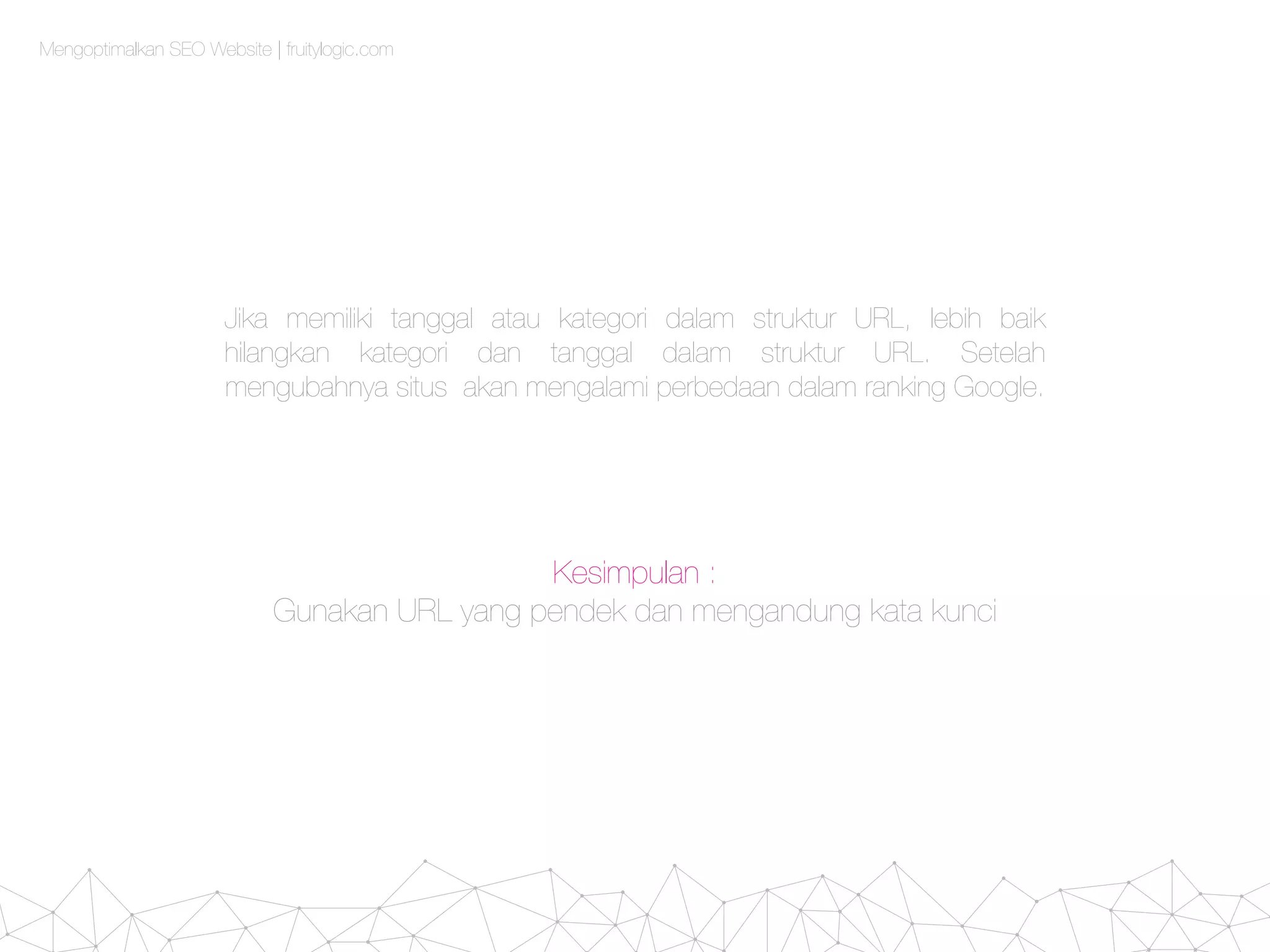 Mengoptimalkan SEO Website | fruitylogic.com
Jika memiliki tanggal atau kategori dalam struktur URL, lebih baik
hilangkan kategori dan tanggal dalam struktur URL. Setelah
mengubahnya situs akan mengalami perbedaan dalam ranking Google.
Kesimpulan :
Gunakan URL yang pendek dan mengandung kata kunci
 