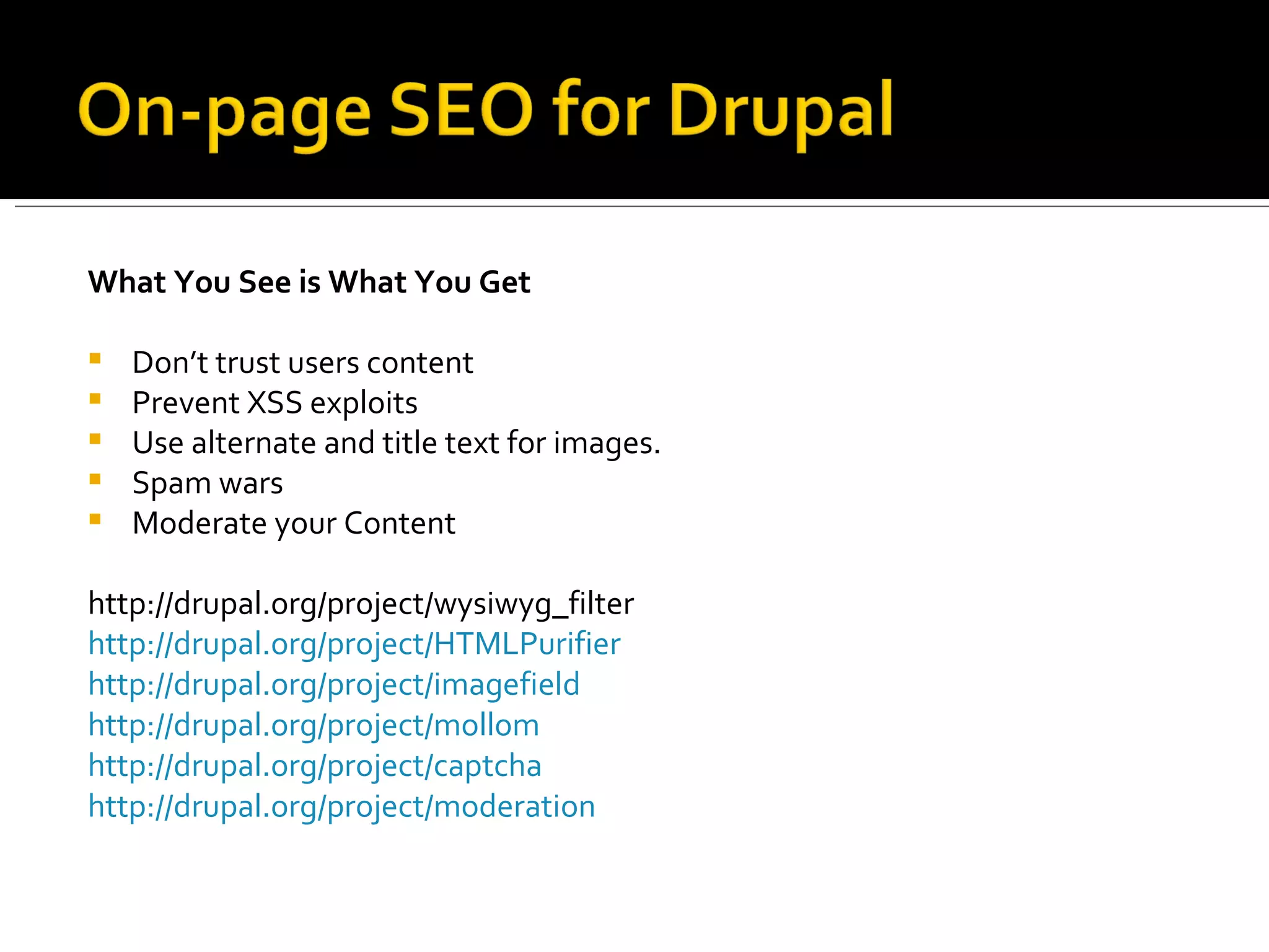What You See is What You Get Don’t trust users content Prevent XSS exploits Use alternate and title text for images. Spam wars Moderate your Content http://drupal.org/project/wysiwyg_filter http://drupal.org/project/HTMLPurifier   http://drupal.org/project/imagefield http://drupal.org/project/mollom http://drupal.org/project/captcha   http://drupal.org/project/moderation 