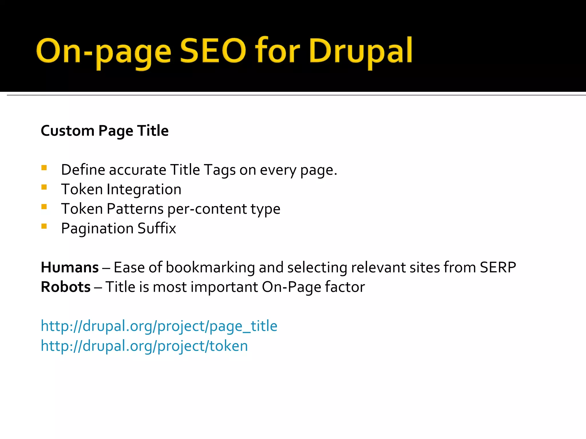 Custom Page Title Define accurate Title Tags on every page.  Token Integration Token Patterns per-content type Pagination Suffix Humans  – Ease of bookmarking and selecting relevant sites from SERP Robots  – Title is most important On-Page factor http://drupal.org/project/page_title http://drupal.org/project/token   