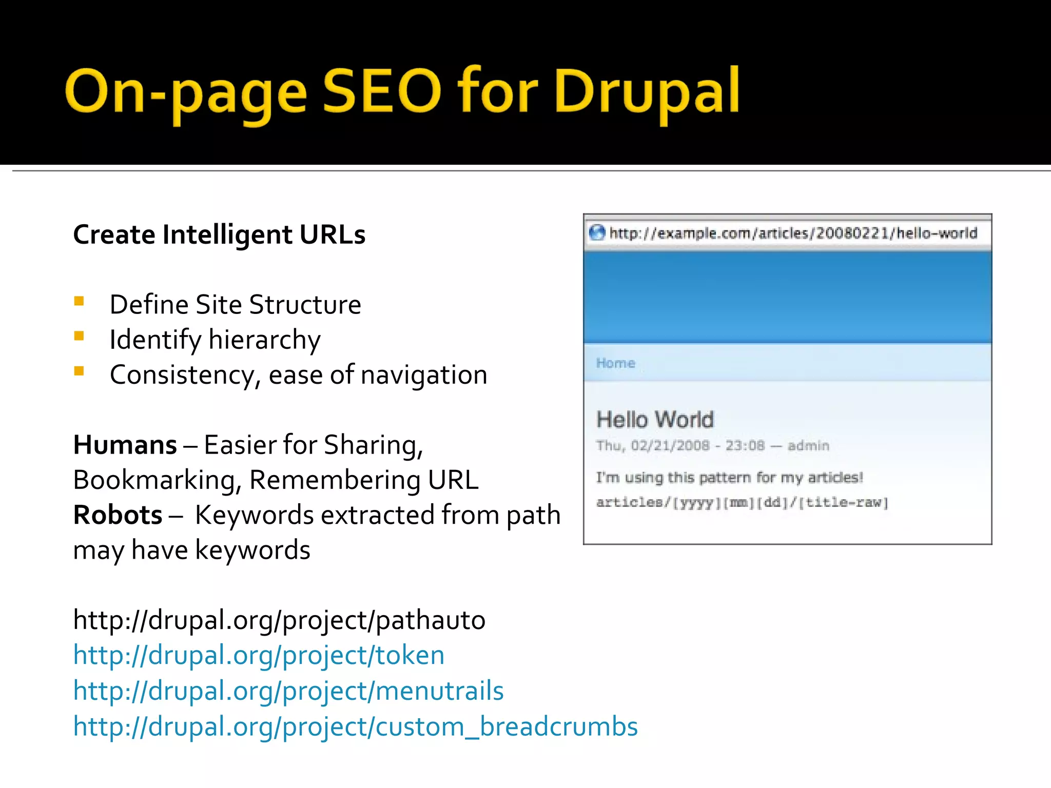 Create Intelligent URLs  Define Site Structure Identify hierarchy  Consistency, ease of navigation Humans  – Easier for Sharing,  Bookmarking, Remembering URL Robots  –  Keywords extracted from path  may have keywords  http://drupal.org/project/pathauto http://drupal.org/project/token   http://drupal.org/project/menutrails http://drupal.org/project/custom_breadcrumbs   