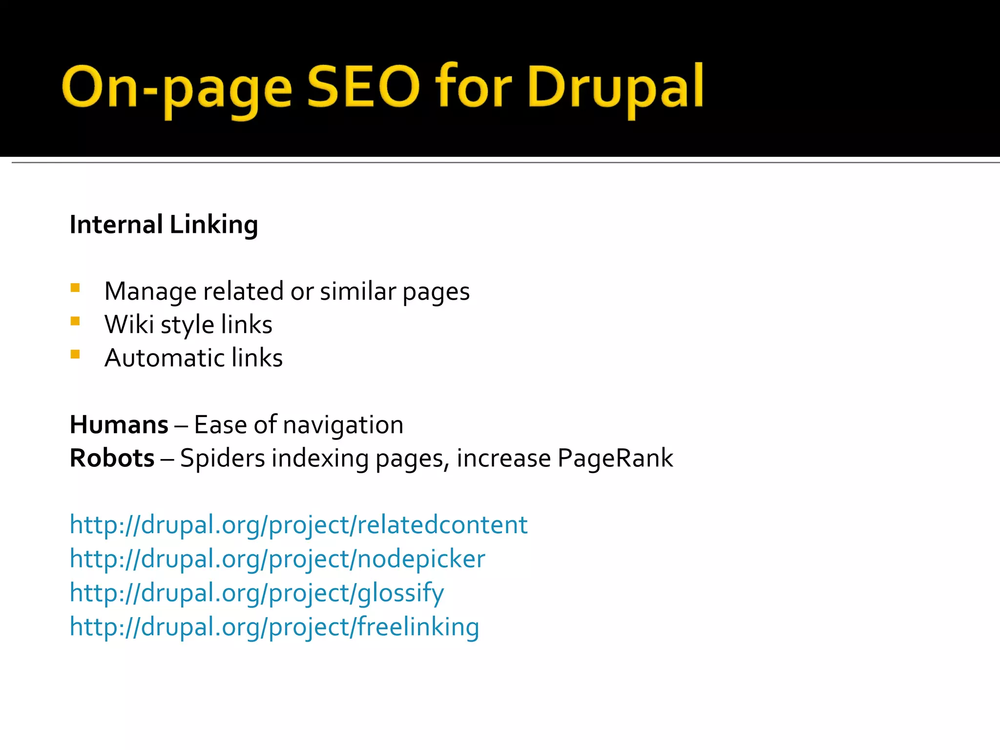 Internal Linking Manage related or similar pages Wiki style links Automatic links Humans  – Ease of navigation Robots  – Spiders indexing pages, increase PageRank  http://drupal.org/project/relatedcontent http://drupal.org/project/nodepicker   http://drupal.org/project/glossify http://drupal.org/project/freelinking   