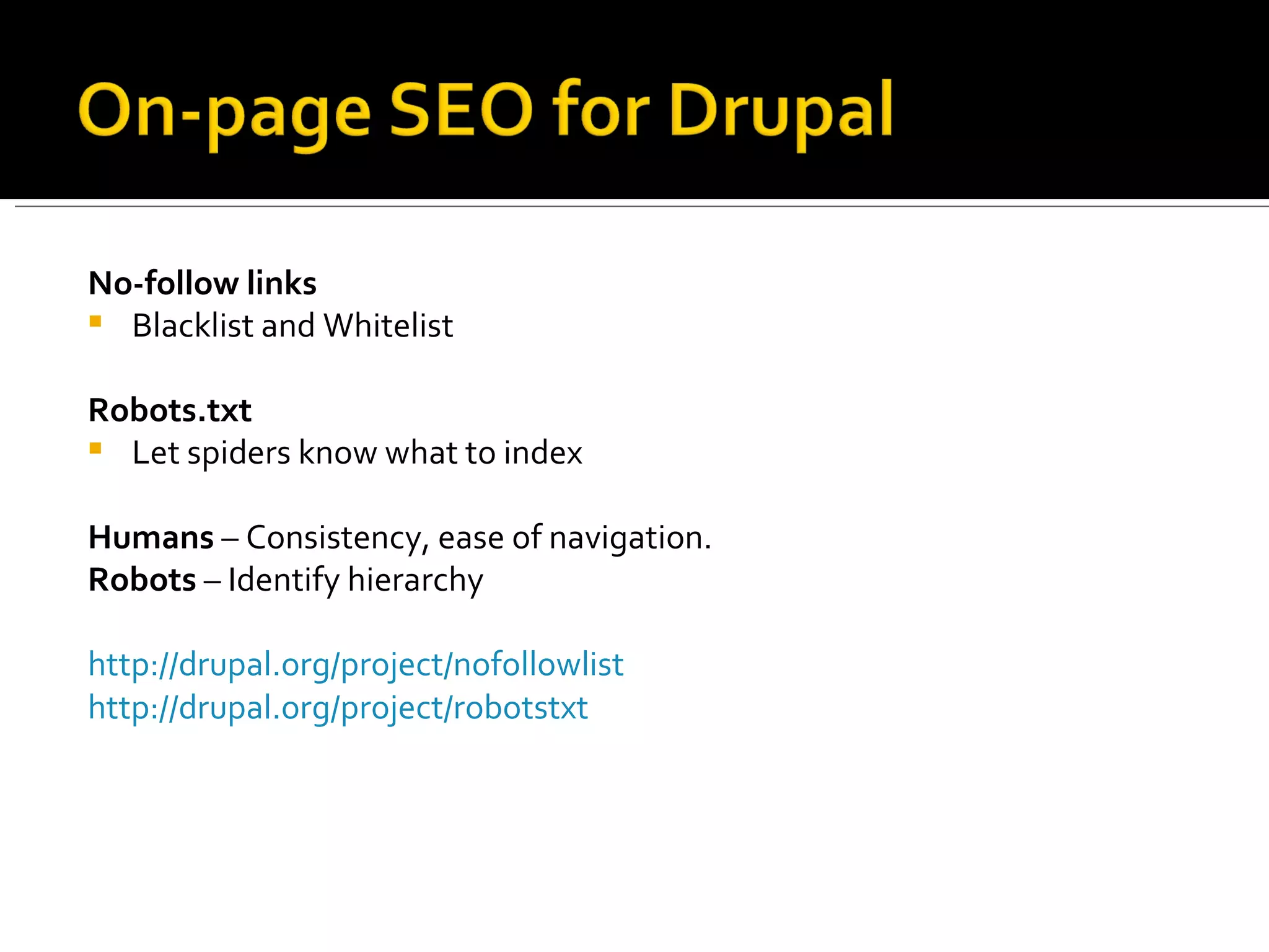 No-follow links Blacklist and Whitelist Robots.txt Let spiders know what to index Humans  – Consistency, ease of navigation. Robots  – Identify hierarchy  http://drupal.org/project/nofollowlist   http://drupal.org/project/robotstxt 