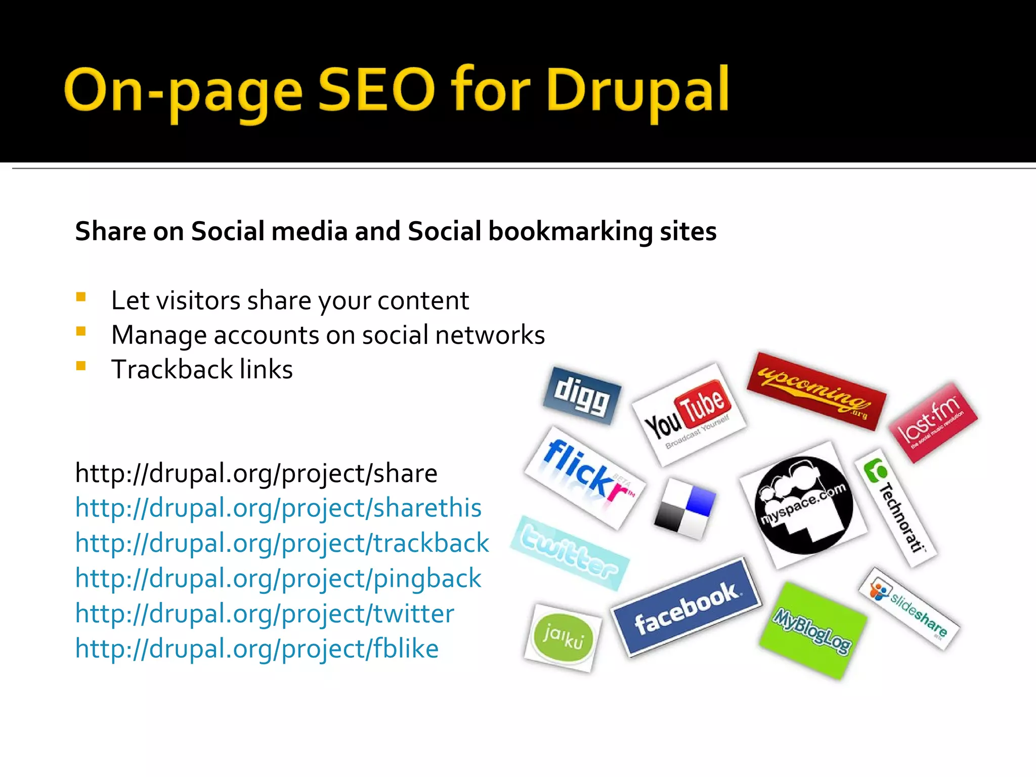 Share on Social media and Social bookmarking sites Let visitors share your content Manage accounts on social networks Trackback links http://drupal.org/project/share http://drupal.org/project/sharethis   http://drupal.org/project/trackback http://drupal.org/project/pingback http://drupal.org/project/twitter http://drupal.org/project/fblike 