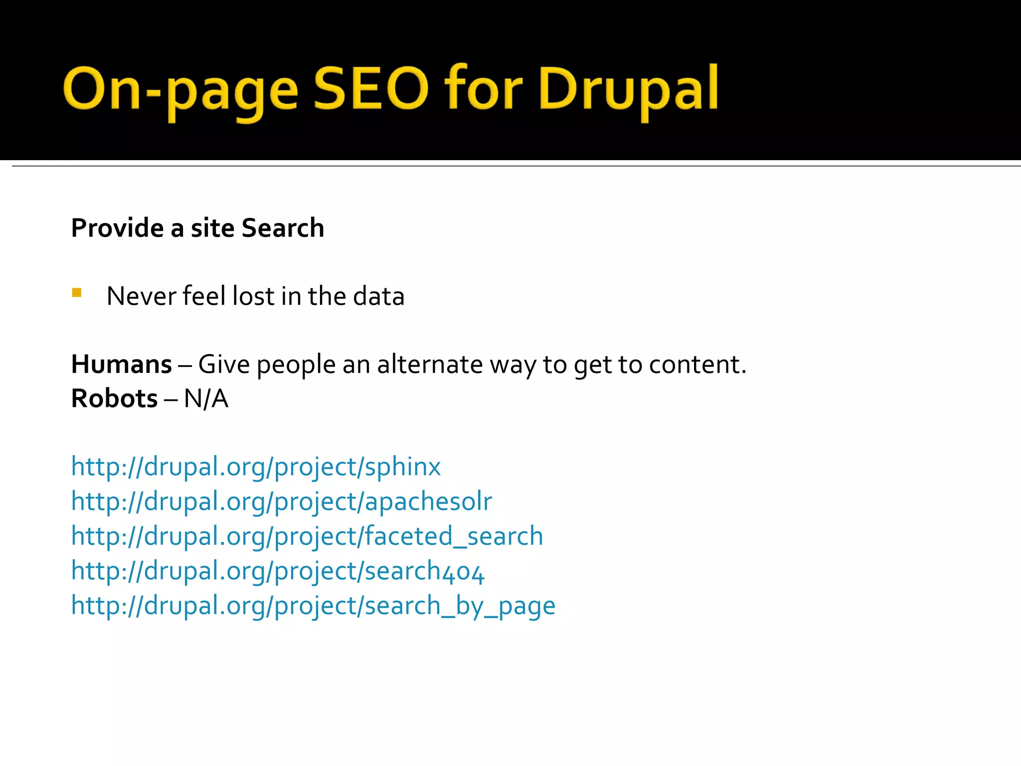 Provide a site Search Never feel lost in the data Humans  – Give people an alternate way to get to content.  Robots  – N/A http://drupal.org/project/sphinx http://drupal.org/project/apachesolr   http://drupal.org/project/faceted_search http://drupal.org/project/search404   http://drupal.org/project/search_by_page   