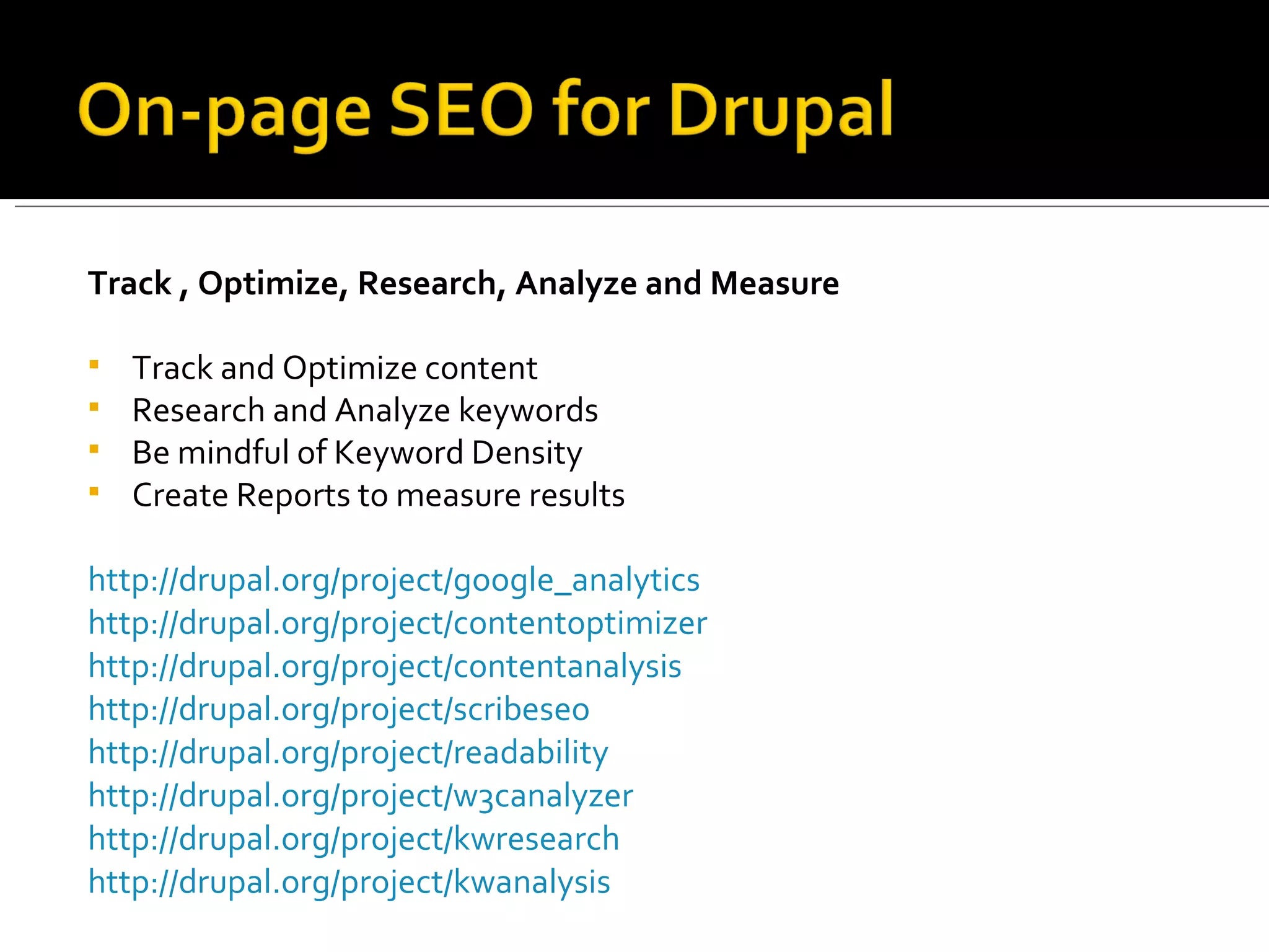 Track , Optimize, Research, Analyze and Measure Track and Optimize content Research and Analyze keywords Be mindful of Keyword Density Create Reports to measure results http://drupal.org/project/google_analytics   http://drupal.org/project/contentoptimizer http://drupal.org/project/contentanalysis http://drupal.org/project/scribeseo http://drupal.org/project/readability http://drupal.org/project/w3canalyzer http://drupal.org/project/kwresearch http://drupal.org/project/kwanalysis   