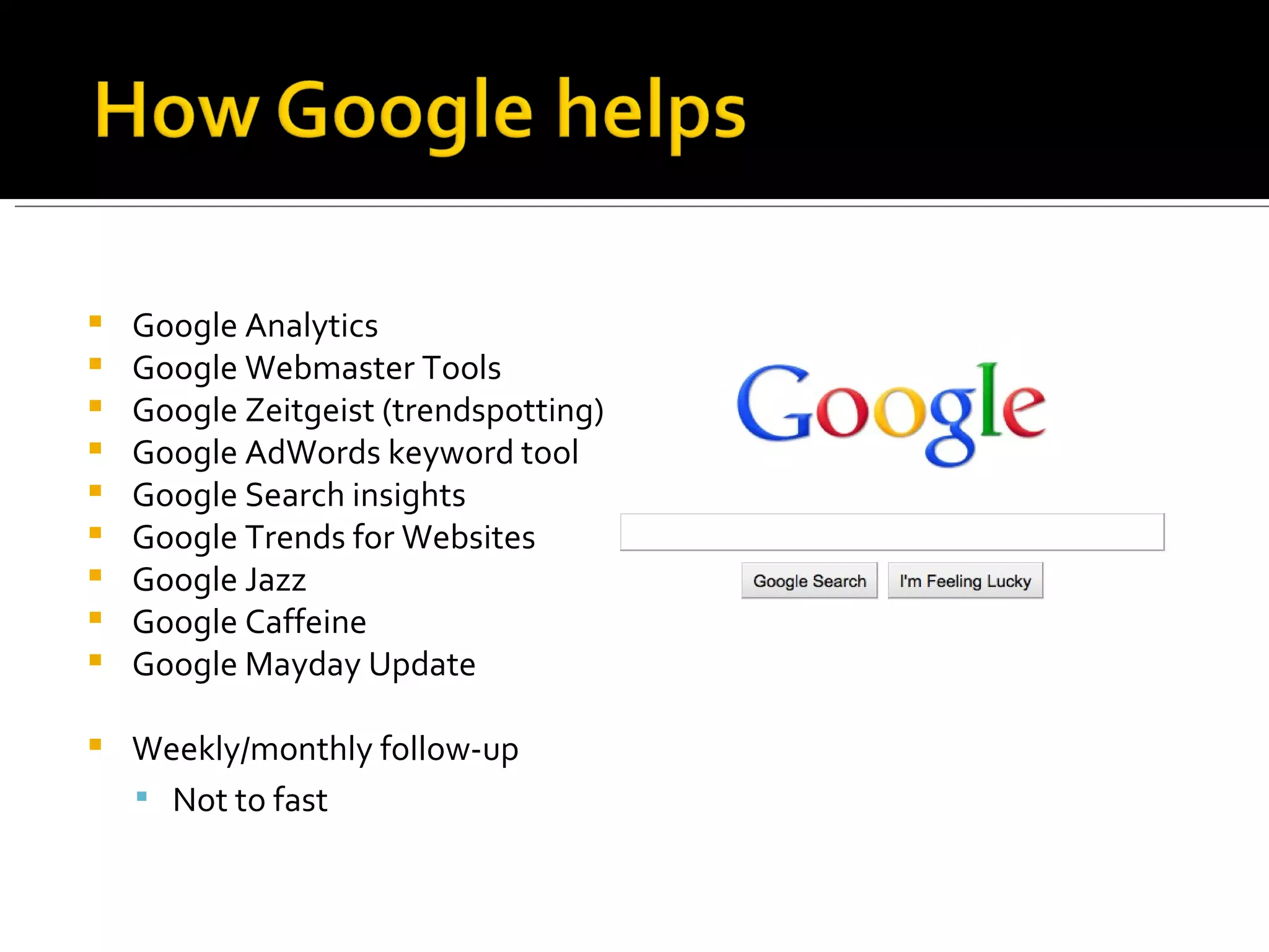Google Analytics Google Webmaster Tools Google Zeitgeist (trendspotting) Google AdWords keyword tool Google Search insights Google Trends for Websites Google Jazz Google Caffeine Google Mayday Update Weekly/monthly follow-up Not to fast 