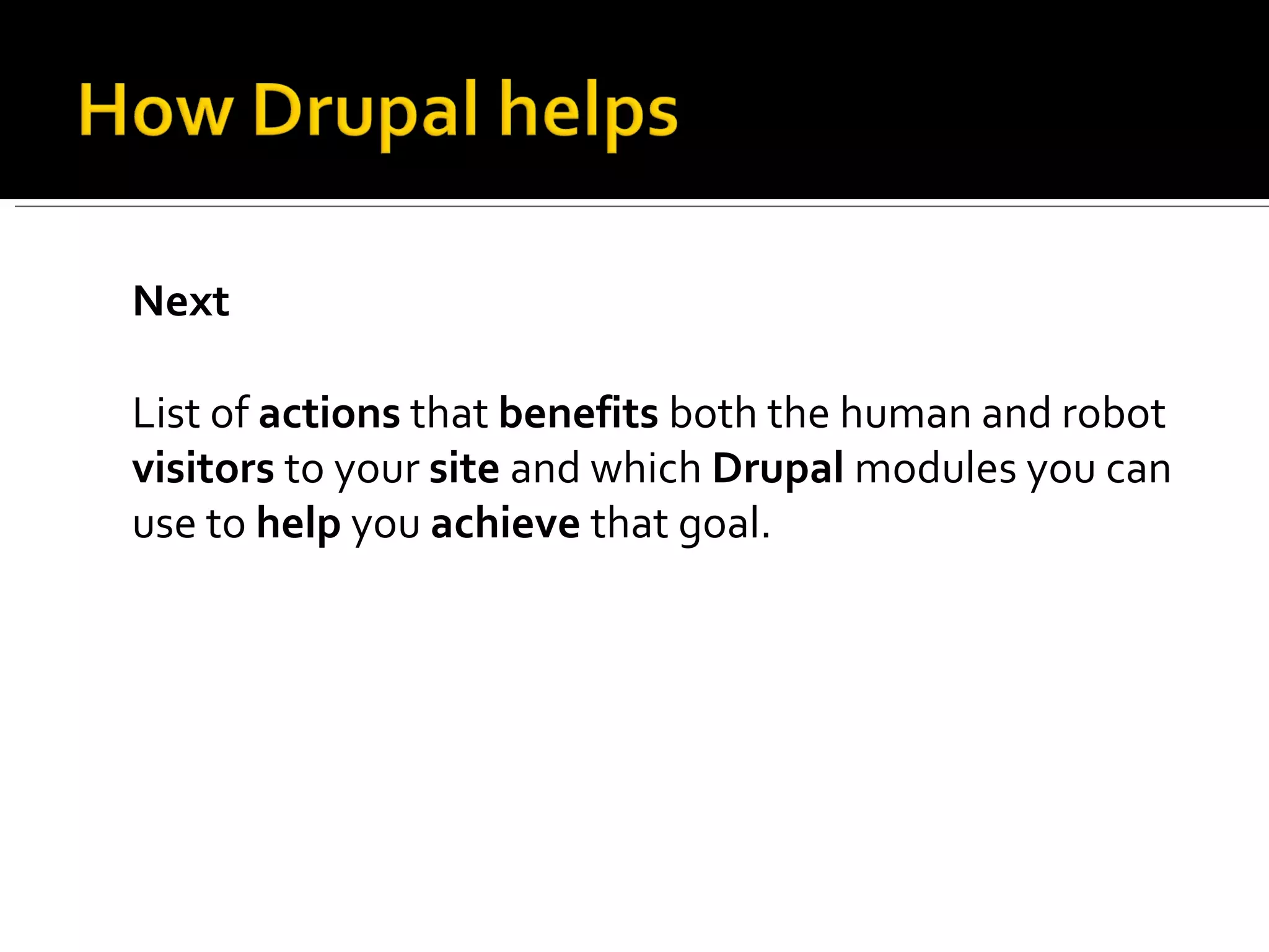 Next List of  actions  that  benefits  both the human and robot  visitors  to your  site  and which  Drupal  modules you can use to  help  you  achieve  that goal. 