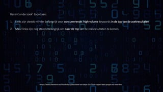 Recent onderzoek1 toont aan:
1. Links zijn steeds minder belangrijk voor concurrerende, high-volume keywords in de top van de zoekresultaten
2. Maar links zijn nog steeds belangrijk om naar de top van de zoekresultaten te komen
1 https://www.slideshare.net/DistilledSEO/searchlove-san-diego-2017-tom-capper-does-google-still-need-links
 