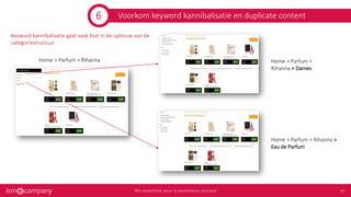 Voorkom keyword kannibalisatie en duplicate content
Home > Parfum > Rihanna Home > Parfum >
Rihanna > Dames
Home > Parfum > Rihanna >
Eau de Parfum
Keyword-kannibalisatie gaat vaak fout in de opbouw van de
categoriestructuur
6
 