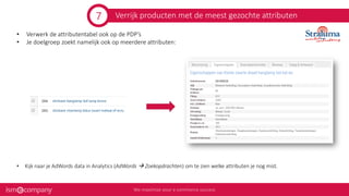 Verrijk producten met de meest gezochte attributen
• Verwerk de attributentabel ook op de PDP’s
• Je doelgroep zoekt namelijk ook op meerdere attributen:
• Kijk naar je AdWords data in Analytics (AdWords  Zoekopdrachten) om te zien welke attributen je nog mist.
7
 