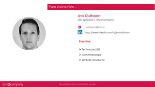 Jens Olsthoorn
SEO specialist | ISM eCompany
j.olsthoorn@ism.nl
https://www.linkedin.com/in/jensolsthoorn
Even voorstellen…
Expertise:
➢ Technische SEO
➢ Contentstrategie
➢ Website-structuren
 