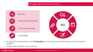On-page SEO: wat is het precies?
• On-page SEO is het optimaliseren van landingspagina’s en de structuur waarin deze voorkomen voor de relevante
doelgroep
• Google is geen doelgroep, maar een kanaal
 