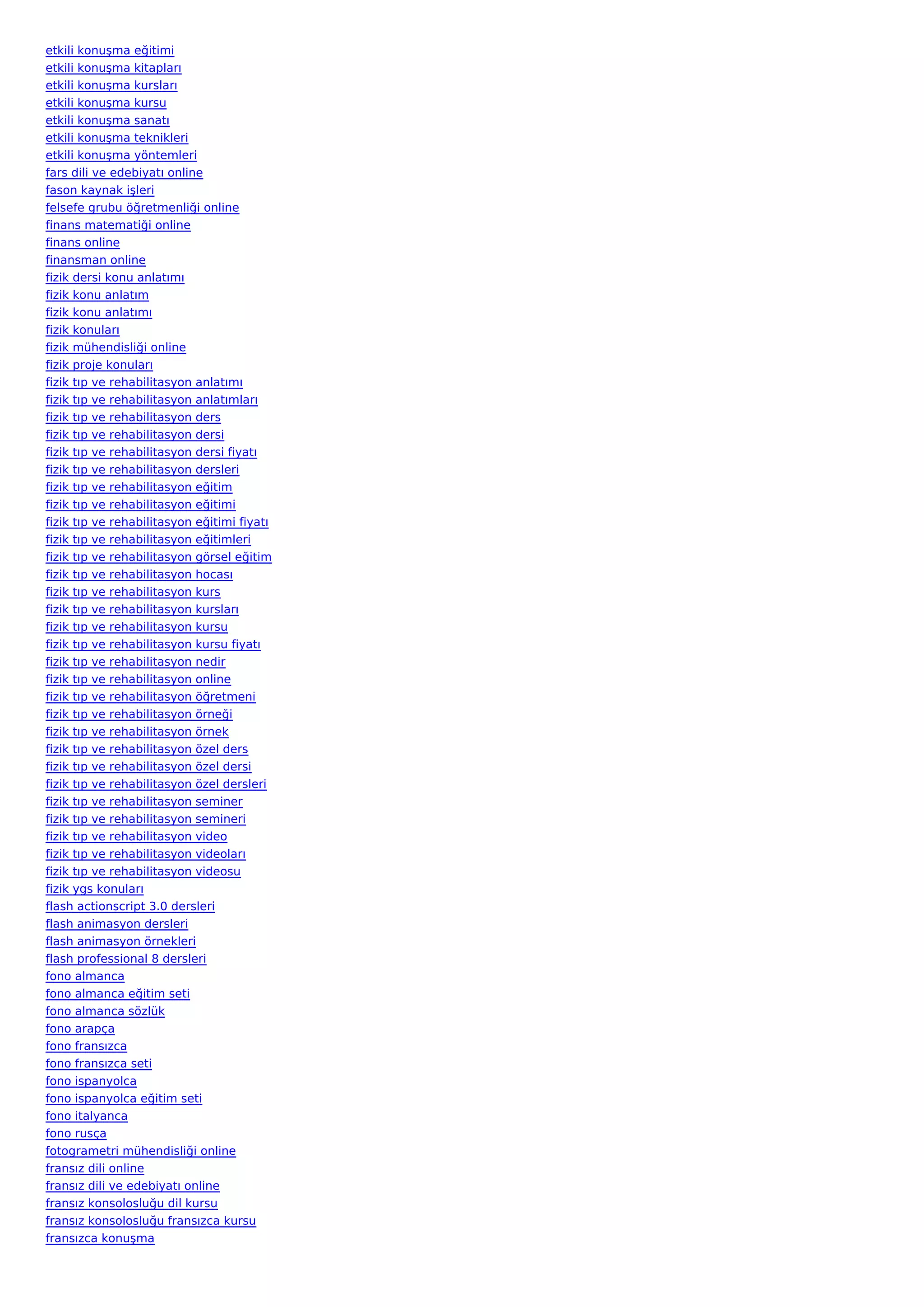 etkili konuşma eğitimi
etkili konuşma kitapları
etkili konuşma kursları
etkili konuşma kursu
etkili konuşma sanatı
etkili konuşma teknikleri
etkili konuşma yöntemleri
fars dili ve edebiyatı online
fason kaynak işleri
felsefe grubu öğretmenliği online
finans matematiği online
finans online
finansman online
fizik dersi konu anlatımı
fizik konu anlatım
fizik konu anlatımı
fizik konuları
fizik mühendisliği online
fizik proje konuları
fizik tıp ve rehabilitasyon anlatımı
fizik tıp ve rehabilitasyon anlatımları
fizik tıp ve rehabilitasyon ders
fizik tıp ve rehabilitasyon dersi
fizik tıp ve rehabilitasyon dersi fiyatı
fizik tıp ve rehabilitasyon dersleri
fizik tıp ve rehabilitasyon eğitim
fizik tıp ve rehabilitasyon eğitimi
fizik tıp ve rehabilitasyon eğitimi fiyatı
fizik tıp ve rehabilitasyon eğitimleri
fizik tıp ve rehabilitasyon görsel eğitim
fizik tıp ve rehabilitasyon hocası
fizik tıp ve rehabilitasyon kurs
fizik tıp ve rehabilitasyon kursları
fizik tıp ve rehabilitasyon kursu
fizik tıp ve rehabilitasyon kursu fiyatı
fizik tıp ve rehabilitasyon nedir
fizik tıp ve rehabilitasyon online
fizik tıp ve rehabilitasyon öğretmeni
fizik tıp ve rehabilitasyon örneği
fizik tıp ve rehabilitasyon örnek
fizik tıp ve rehabilitasyon özel ders
fizik tıp ve rehabilitasyon özel dersi
fizik tıp ve rehabilitasyon özel dersleri
fizik tıp ve rehabilitasyon seminer
fizik tıp ve rehabilitasyon semineri
fizik tıp ve rehabilitasyon video
fizik tıp ve rehabilitasyon videoları
fizik tıp ve rehabilitasyon videosu
fizik ygs konuları
flash actionscript 3.0 dersleri
flash animasyon dersleri
flash animasyon örnekleri
flash professional 8 dersleri
fono almanca
fono almanca eğitim seti
fono almanca sözlük
fono arapça
fono fransızca
fono fransızca seti
fono ispanyolca
fono ispanyolca eğitim seti
fono italyanca
fono rusça
fotogrametri mühendisliği online
fransız dili online
fransız dili ve edebiyatı online
fransız konsolosluğu dil kursu
fransız konsolosluğu fransızca kursu
fransızca konuşma
 