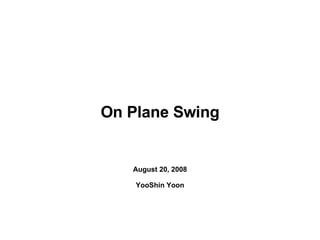 On Plane Swing August 20, 2008 YooShin Yoon 