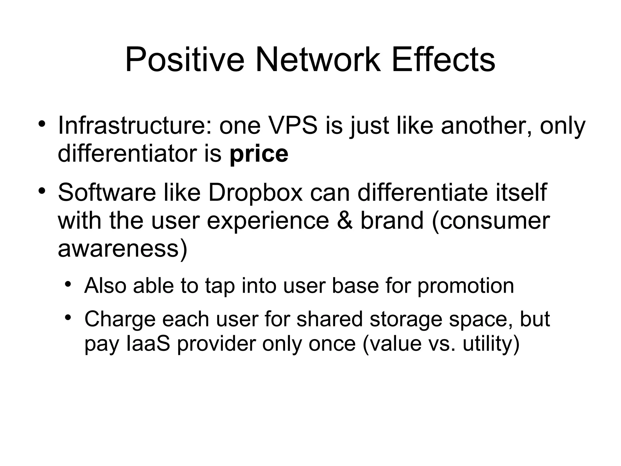 Positive Network Effects Infrastructure: one VPS is just like another, only differentiator is  price Software like Dropbox can differentiate itself with the user experience & brand (consumer awareness) Also able to tap into user base for promotion Charge each user for shared storage space, but pay IaaS provider only once (value vs. utility) 
