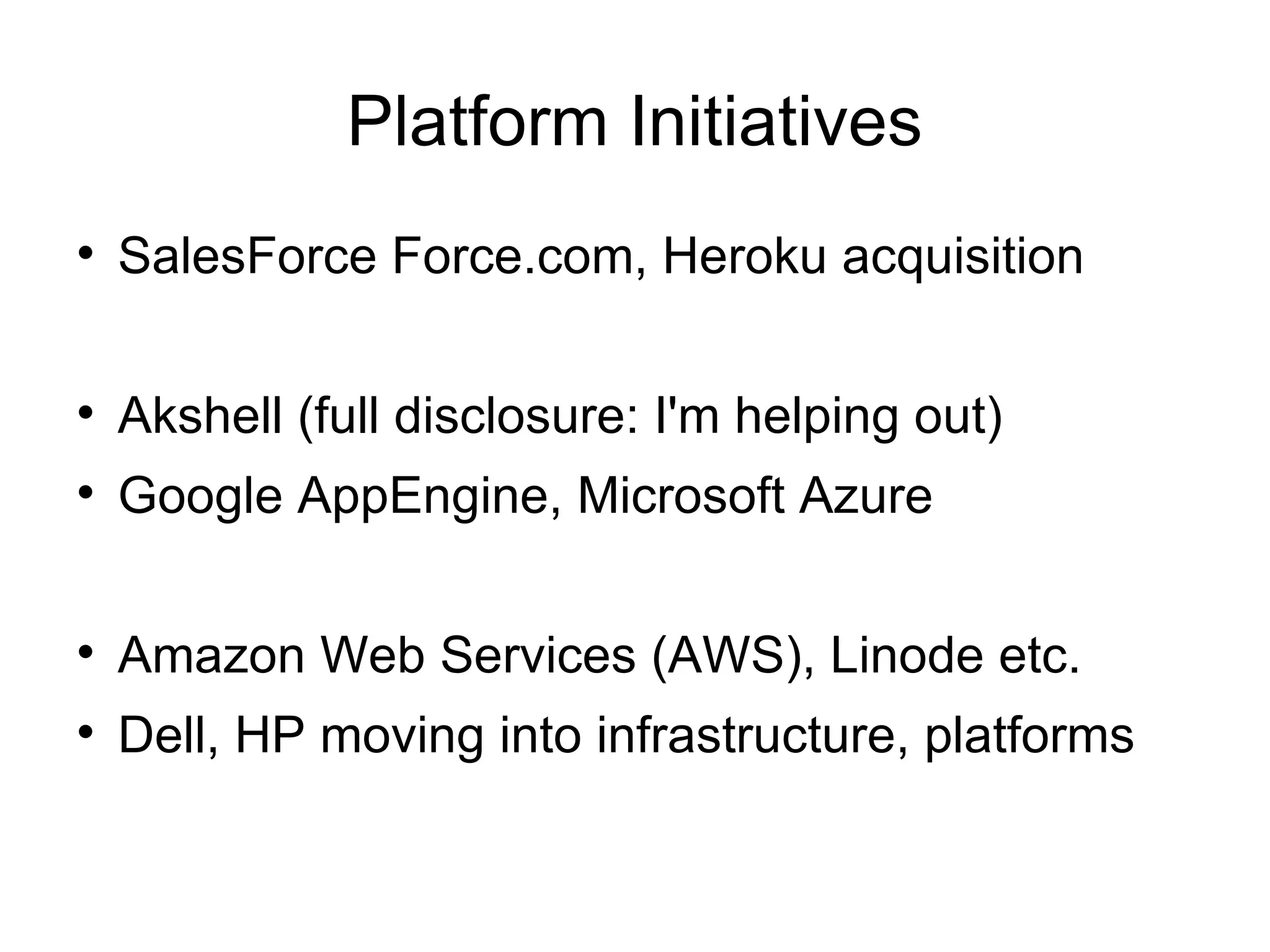 Platform Initiatives SalesForce Force.com, Heroku acquisition Akshell (full disclosure: I'm helping out) Google AppEngine, Microsoft Azure Amazon Web Services (AWS), Linode etc. Dell, HP moving into infrastructure, platforms 