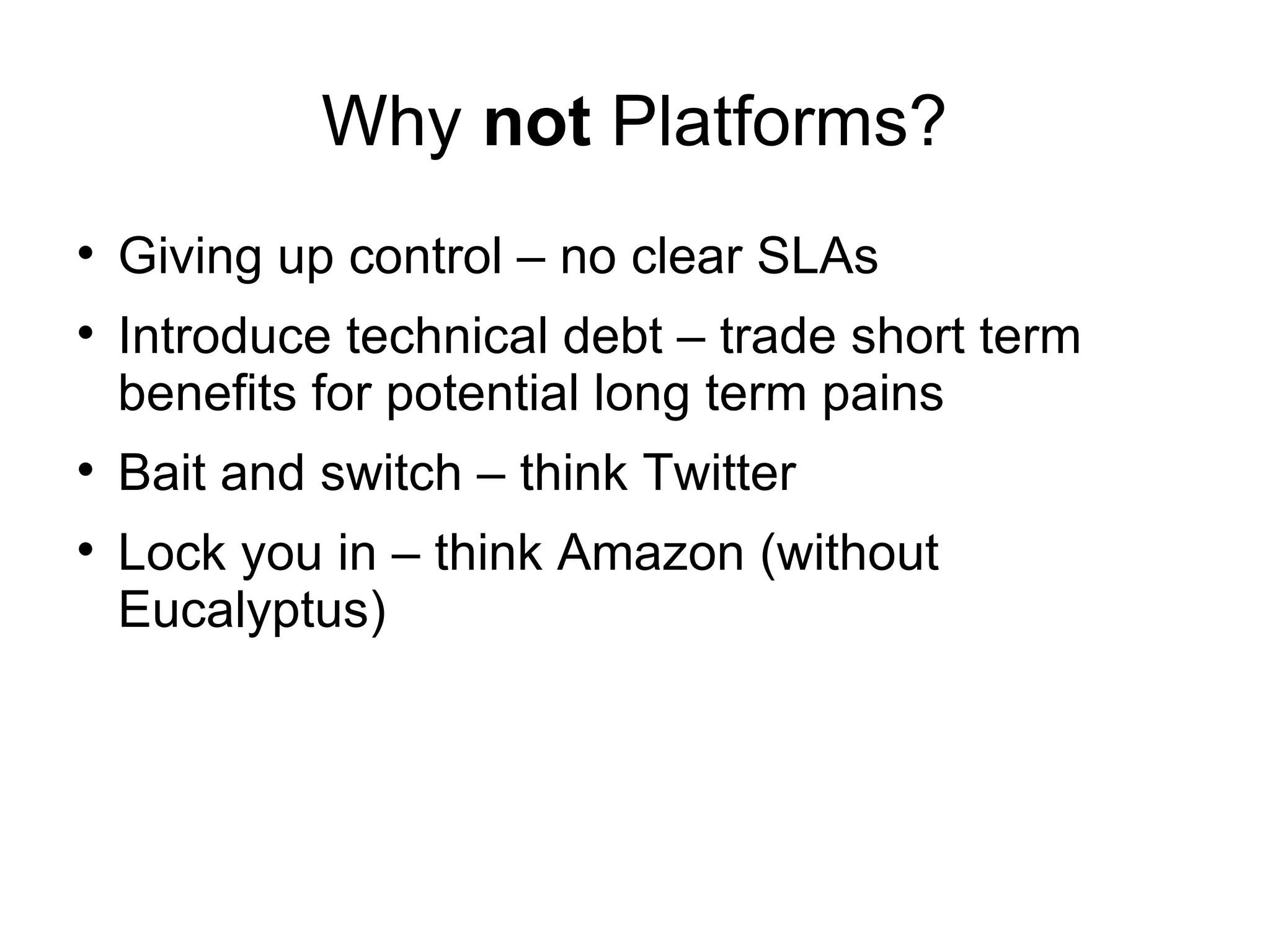 Why  not  Platforms? Giving up control – no clear SLAs Introduce technical debt – trade short term benefits for potential long term pains Bait and switch – think Twitter  Lock you in – think Amazon (without Eucalyptus) 