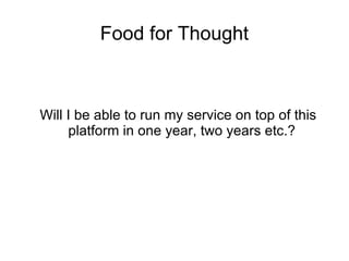 Food for Thought Will I be able to run my service on top of this platform in one year, two years etc.? 