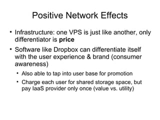 Positive Network Effects Infrastructure: one VPS is just like another, only differentiator is  price Software like Dropbox can differentiate itself with the user experience & brand (consumer awareness) Also able to tap into user base for promotion Charge each user for shared storage space, but pay IaaS provider only once (value vs. utility) 