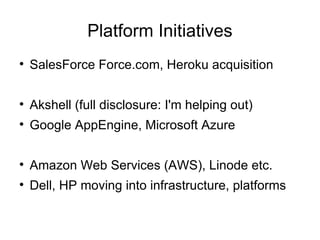 Platform Initiatives SalesForce Force.com, Heroku acquisition Akshell (full disclosure: I'm helping out) Google AppEngine, Microsoft Azure Amazon Web Services (AWS), Linode etc. Dell, HP moving into infrastructure, platforms 