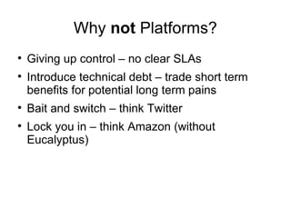 Why  not  Platforms? Giving up control – no clear SLAs Introduce technical debt – trade short term benefits for potential long term pains Bait and switch – think Twitter  Lock you in – think Amazon (without Eucalyptus) 