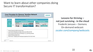 ©2017 Zscaler, Inc. All rights reserved.22
Want to learn about other companies doing
Secure IT transformation?
22
Lessons for thriving –
not just surviving - in the cloud
Frederik Janssen – Siemens
On-demand webcast:
zscaler.com/company/webcasts
 