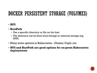 § NFS
§ HostPath
§ Use a specific directory or file on the host
§ The directory can be from local storage or external storage (eg.
SAN)
§ Many more options in Kubernetes - Gluster, Ceph, etc.
§ NFS and HostPath are good options for on-prem Kubernetes
deployments
 