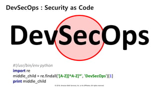 © 2018, Amazon Web Services, Inc. or Its Affiliates. All rights reserved.
DevSecOps : Security as Code
#!/usr/bin/env python
import re
middle_child = re.findall('[A-Z][^A-Z]*', 'DevSecOps')[1]
print middle_child
DevSecOps
 