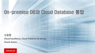 Copyright © 2018,Oracle and/orits affiliates. All rights reserved. 1
On-premise DB와 Cloud Database 통합
신용환
Cloud Excellence, Cloud Platform SE Group
Oracle Korea
 