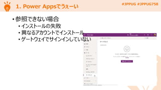 #JPPUG #JPPUG758
1. Power Appsでうぇーい
• 参照できない場合
• インストールの失敗
• 異なるアカウントでインストール
• ゲートウェイでサインインしていない
 