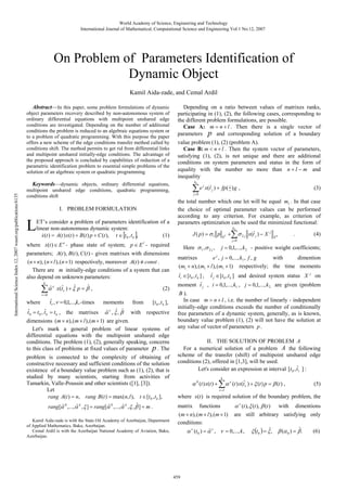 World Academy of Science, Engineering and Technology
International Journal of Mathematical, Computational Science and Engineering Vol:1 No:12, 2007

On Problem of Parameters Identification of
Dynamic Object
Kamil Aida-zade, and Cemal Ardil

International Science Index 12, 2007 waset.org/publications/6135

Abstract—In this paper, some problem formulations of dynamic
object parameters recovery described by non-autonomous system of
ordinary differential equations with multipoint unshared edge
conditions are investigated. Depending on the number of additional
conditions the problem is reduced to an algebraic equations system or
to a problem of quadratic programming. With this purpose the paper
offers a new scheme of the edge conditions transfer method called by
conditions shift. The method permits to get rid from differential links
and multipoint unshared initially-edge conditions. The advantage of
the proposed approach is concluded by capabilities of reduction of a
parametric identification problem to essential simple problems of the
solution of an algebraic system or quadratic programming.
Keywords—dynamic objects, ordinary differential equations,
multipoint unshared edge conditions, quadratic programming,
conditions shift
I. PROBLEM FORMULATION

L

ET’s consider a problem of parameters identification of a
linear non-autonomous dynamic system:
&
(1)
x (t ) = A(t ) x (t ) + B (t ) p + C (t ), t ∈ [t 0 , t k ],

where x(t ) ∈ E - phase state of system; p ∈ E - required
parameters; A(t ), B (t ), C (t ) - given matrixes with dimensions
( n × n), (n × l ), ( n × 1) respectively, moreover A(t ) ≡ const .
/
There are m initially-edge conditions of a system that can
also depend on unknown parameters:
n

k

∑αˆ

ν =0

where

ν

Depending on a ratio between values of matrixes ranks,
participating in (1), (2), the following cases, corresponding to
the different problem formulations, are possible.
Case А: m = n + l . Then there is a single vector of
parameters p and corresponding solution of a boundary
value problem (1), (2) (problem A).
Case В: m < n + l . Then the system vector of parameters,
satisfying (1), (2), is not unique and there are additional
conditions on system parameters and status in the form of
equality with the number no more than n + l − m and
inequality
k1
(
e j x(t j ) + fp ( ≤ ) g ,
(3)
=

∑
j =0

the total number which one let will be equal m1 . In that case
the choice of optimal parameter values can be performed
according to any criterion. For example, as criterion of
parametrs optimization can be used the minimized functional:

J ( p) = σ 1 p

l

ˆ
ˆ
x(tˆν ) + ξ p = β ,

ˆ
tν , ν = 0,1,...,k, -times

moments
ˆ ˆ ˆ
matrixes α ν , ξ , β

(2)
from

[t 0 , t k ],

ˆ
tˆ0 = t 0 , t k = t k , the
with respective
dimensions (m × n), (m × l ), (m × 1) are given.
Let's mark a general problem of linear systems of
differential equations with the multipoint unshared edge
conditions. The problem (1), (2), generally speaking, concerns
to this class of problems at fixed values of parameter p . The
problem is connected to the complexity of obtaining of
constructive necessary and sufficient conditions of the solution
existence of a boundary value problem such as (1), (2), that is
studied by many scientists, starting from activities of
Tamarkin, Valle-Poussin and other scientists ([1], [3]).
Let
rang A(t ) = n, rang B (t ) = max(n, l ), t ∈ [t 0 , t k ],
ˆ
ˆ
ˆ
ˆ
ˆ
rang[α 0 ,..., α k , ξ ] = rang[α 0 ,..., α k , ξ , β ] = m .
Kamil Aida-zade is with the State Oil Academy of Azerbaijan, Department
of Applied Mathematics, Baku, Azerbaijan.
Cemal Ardil is with the Azerbaijan National Academy of Aviation, Baku,
Azerbaijan.

Here σ 1 ,σ 2 j ,

E

l

+

k2

∑σ

2j

j =0

x(t j ) − X

j
En

.

(4)

j = 0,1,..., k 2 - positive weight coefficients;

matrixes
with
dimention
e j , j = 0,..., k1 , f , g
(m1 × n), (m1 × l ), (m1 × 1) respectively; the time moments
(
t i ∈ [t 0 , t k ] , t j ∈ [t 0 , t k ] and desired system status X j on
moment t j , i = 0,1,..., k1 , j = 0,1,..., k 2 are given (problem

B ).
In case m > n + l , i.e. the number of linearly - independent
initially-edge conditions exceeds the number of conditionally
free parameters of a dynamic system, generally, as is known,
boundary value problem (1), (2) will not have the solution at
any value of vector of parameters p .
II. THE SOLUTION OF PROBLEM A
For a numerical solution of a problem A the following
scheme of the transfer (shift) of multipoint unshared edge
conditions (2), offered in [1,3], will be used.
Let's consider an expression at interval [t 0 , tˆ1 ] :
k

α 0 (t ) x(t ) + ∑α ν (t ) x(tˆν ) + ξ (t ) p = β (t ) ,

(5)

ν =1

where x(t ) is required solution of the boundary problem, the

matrix

functions

α ν (t ), ξ (t ), β (t ) with dimentions
are still arbitrary satisfying only

( m × n), ( m × l ), ( m × 1)
conditions:
ˆ
α ν (t 0 ) = α ν , ν = 0,..., k ,

459

ˆ
ˆ
ξ (t 0 ) = ξ , β (α 0 ) = β .

(6)

 