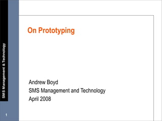 On Prototyping




    Andrew Boyd
    SMS Management and Technology
    April 2008

1
 