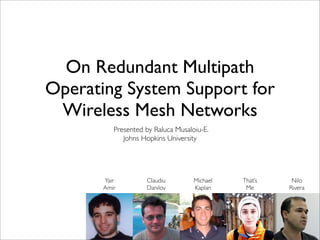 On Redundant Multipath
Operating System Support for
 Wireless Mesh Networks
          Presented by Raluca Musaloiu-E.
             Johns Hopkins University




       Yair         Claudiu         Michael   That’s    Nilo
       Amir         Danilov         Kaplan     Me      Rivera