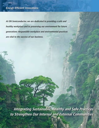 Page 16 Corporate Social Responsibility Report
Integrating Sustainable, Healthy and Safe Practices
to Strengthen Our Internal and External Communities
At ON Semiconductor, we are dedicated to providing a safe and
healthy workplace and to preserving our environment for future
generations. Responsible workplace and environmental practices
are vital to the success of our business.
 