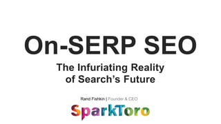 Rand Fishkin | Founder & CEO
On-SERP SEO
The Infuriating Reality
of Search’s Future
 