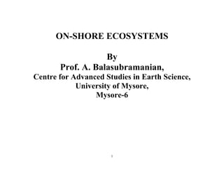 1
ON-SHORE ECOSYSTEMS
By
Prof. A. Balasubramanian,
Centre for Advanced Studies in Earth Science,
University of Mysore,
Mysore-6
 