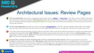 Architectural Issues: Review Pages
• 14% of crawled URLs were built up of addresses which either contain “/referer/” or “/form_key/” in the URL. In terms of SEO, these URLs
add nothing and should be discarded. That being said: these URLs look like they bind into some greater CMS / dev functionality of which
we are not aware. We would suggest keeping these URLs for now as they have already been blocked via robots.txt (and thus shouldn’t
cause major problems
• 7% of on-site addresses were built up of URLs containing “/review/product/” in the URL. We found 2,985 of these URLs. We crawled
them all using XPath and found that only one out of 2,985 pages did not contain the on-page text: “Be the first to review this product”
• This surely shows that the downside of these product-review URLs (they cause site architecture to sprawl by creating new addresses) far
outweighs their potential benefit (ONE PERSON ever has left a product review, and when you click to view it nothing happens so the
functionality is broken anyway). Merge the review page functionality onto the actual product pages, don’t have separate URLs for these.
GET rid of them (as separate addresses)!
• Example Site would be far better off getting their services reviewed than their products. What do people have to say about
packaging, shipping and customer service? Remember: tradesmen know what they need. You’re not selling iPods, one ‘bit’ produced by
the same manufacturer is much the same as another. That being the case – why would product reviews be successful on this type of
website? How is one screw or washer miles better than another? What can be better are the service-elements which Example Site
provides. Focus on that area for reviews
Issue #1 Action Point(s): Remove or integrate review pages with product URLs
 