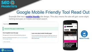 Google Mobile Friendly Tool Read Out
Example Site has a mobile friendly site design. This also means the site will gain some slight
ranking bonuses on mobile and tablet search.
No Issue
 