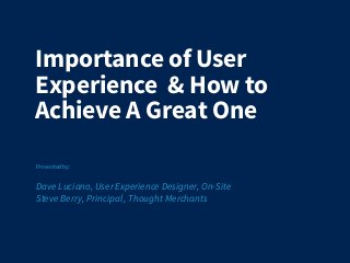 Importance of User
Experience & How to
Achieve A Great One
Presented by:
Dave Luciano, User Experience Designer, On-Site
Steve Berry, Principal , Thought Merchants
 