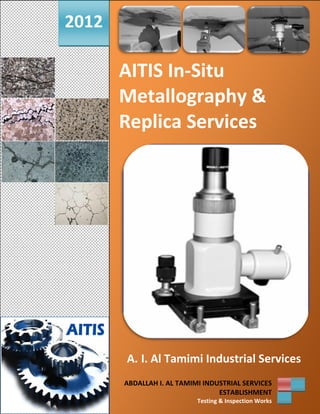 2012

       AITIS In-Situ
       Metallography &
       Replica Services




       A. I. Al Tamimi Industrial Services
       ABDALLAH I. AL TAMIMI INDUSTRIAL SERVICES
                                 ESTABLISHMENT
                           Testing & Inspection Works
 
