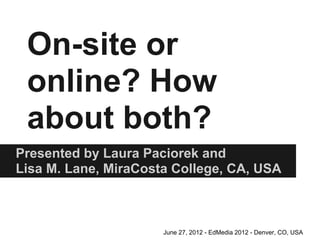 On-site or
 online? How
 about both?
Presented by Laura Paciorek and
Lisa M. Lane, MiraCosta College, CA, USA



                      June 27, 2012 - EdMedia 2012 - Denver, CO, USA
 