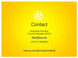 ICQ Confidential




       Contact
     Alexander Erlmeier
   Country Manager DACH
       AlexE@icq.com

      +49 8170 9969667



www.icq.com/download/onsite/de

                                             13
 