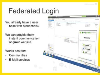 ICQ Confidential




  Federated Login
You already have a user
  base with credentials?

We can provide them
  instant communication
  on your website.

Works best for:
• Communities
• E-Mail services


                                        8
 