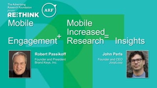 @The_ARF #ARFRETHINK14
John Perls
Founder and CEO
JoopLoop
Mobile Mobile
Increased
Engagement Research Insights
Robert Passikoff
Founder and President
Brand Keys, Inc.
+ =
 