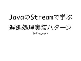JavaのStreamで学ぶ
遅延処理実装パターン
@mike_neck
 