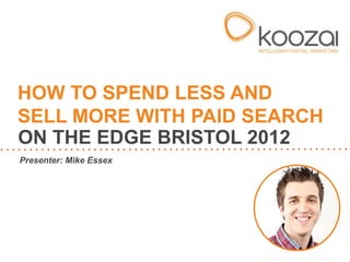 HOW TO SPEND LESS AND
SELL MORE WITH PAID SEARCH
ON THE EDGE BRISTOL 2012
Presenter: Mike Essex
 