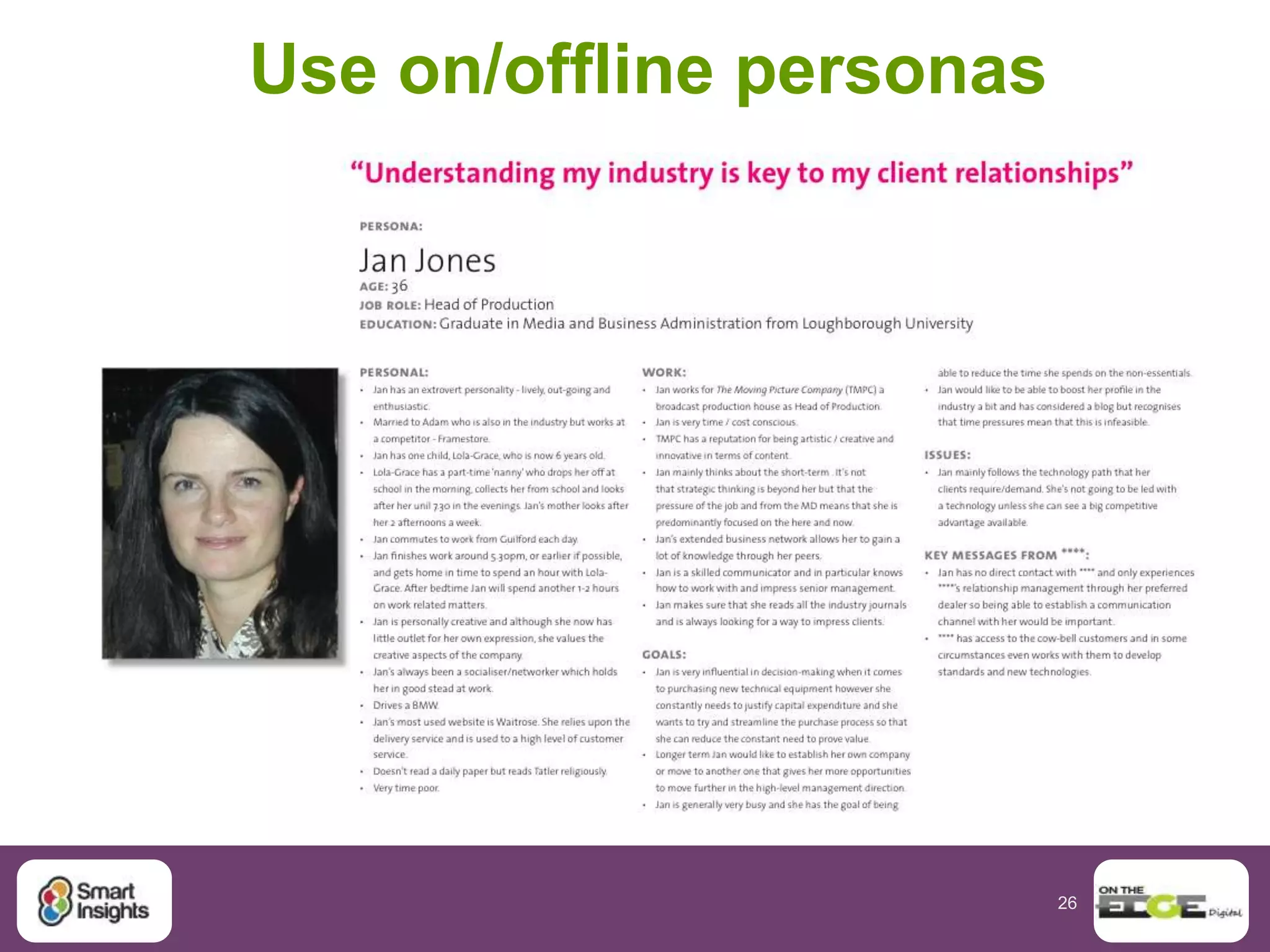 26
W3C “One-web” alternatives
Approach Advantages Disadvantages
Responsive Web
Design (RWD)
CSS Media Queries
modify presentation for
device type and
resolution
Single template for
all devices gives
speed and cost
benefits
Bigger page weight
Compromises
experience for
higher resolutions?
Client-side
Adaptive
Javascript on the user’s
device loads different
templates based on
device resolution
• Complete rebuild
of CSS not
needed
• Only resources
needed loaded
• Experience
customised for
devices
Maintenance of
additional code
Server-side
Adaptive
Dynamic serving of
styles based on device
detection.
Smaller mobile
pages than other
approaches
Multiple templates
must be maintained
 